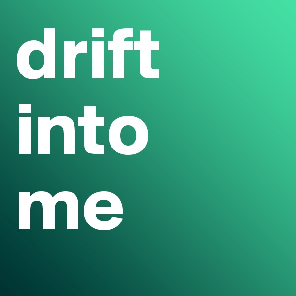 drift into 
me