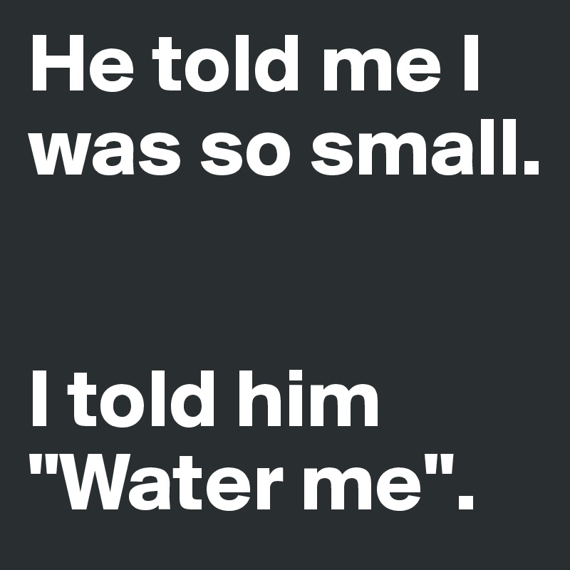 He told me I was so small. 


I told him "Water me". 