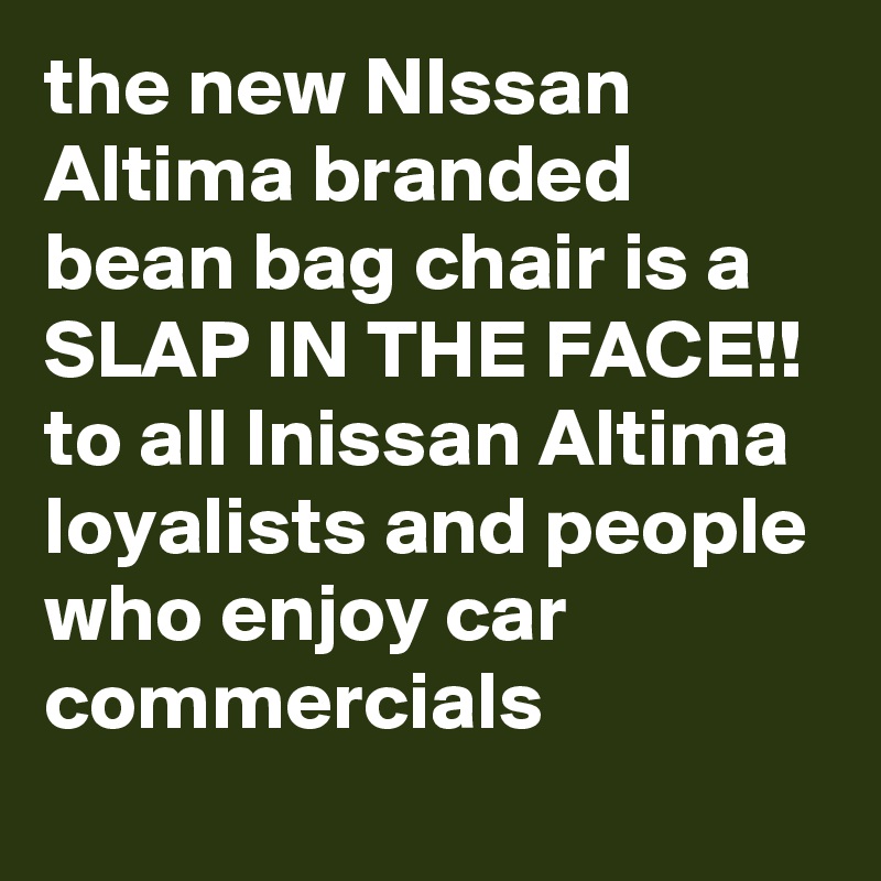 the new NIssan Altima branded bean bag chair is a SLAP IN THE FACE!! to all lnissan Altima loyalists and people who enjoy car commercials