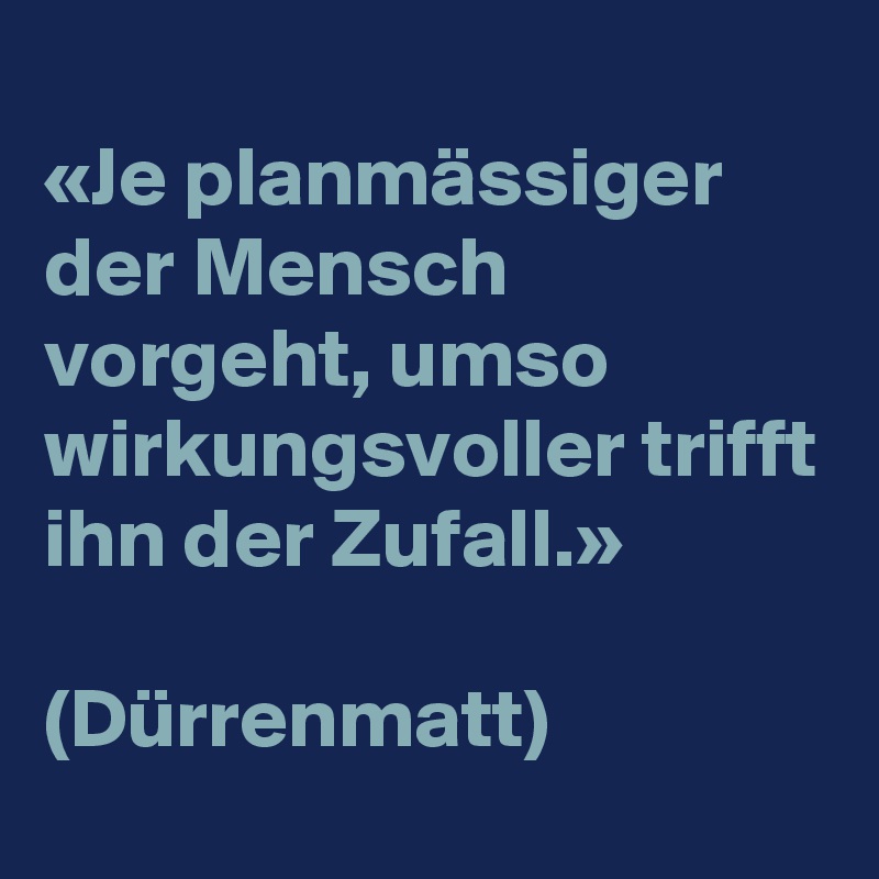 
«Je planmässiger der Mensch vorgeht, umso wirkungsvoller trifft ihn der Zufall.»

(Dürrenmatt)
