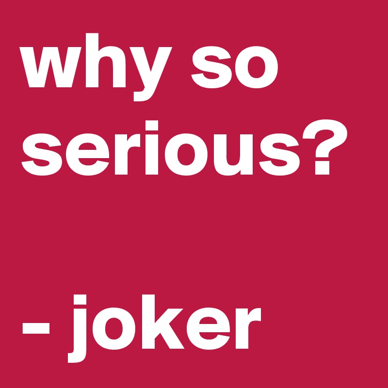 why so serious?

- joker