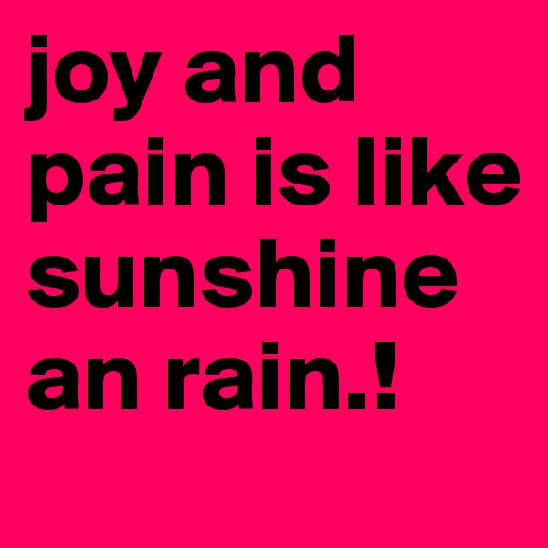 joy and pain is like sunshine an rain.!