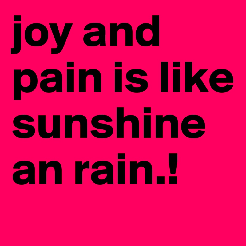 joy and pain is like sunshine an rain.!