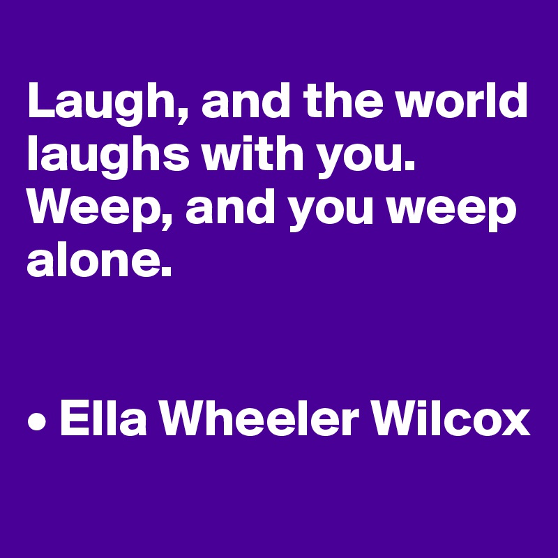 
Laugh, and the world laughs with you. 
Weep, and you weep alone.


• Ella Wheeler Wilcox