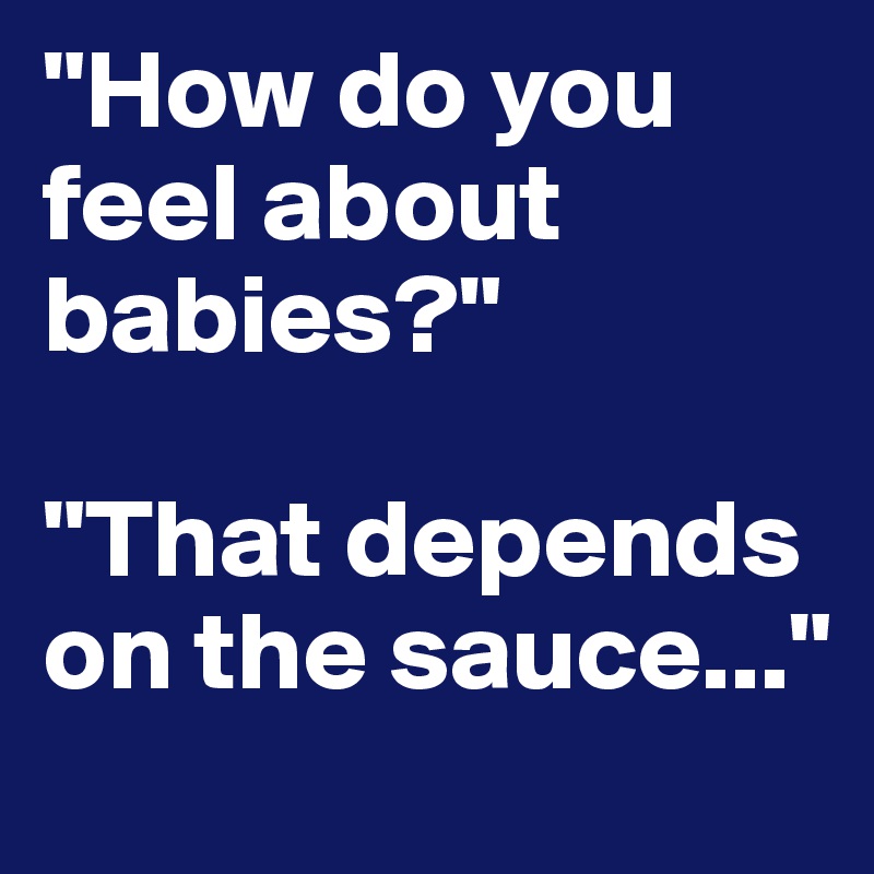 "How do you feel about babies?"

"That depends on the sauce..."