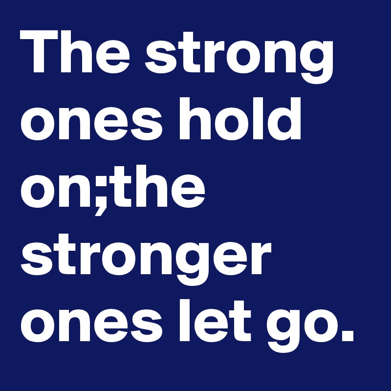 The strong ones hold on;the stronger ones let go.