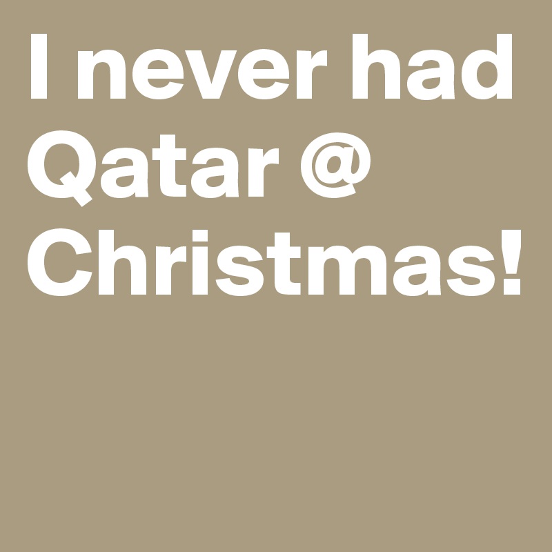 I never had Qatar @ Christmas! 
