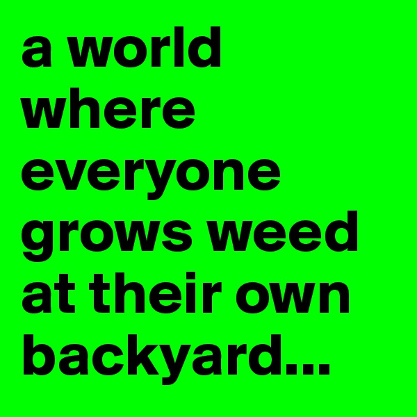 a world where everyone grows weed at their own backyard...