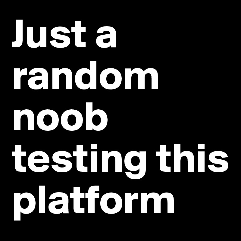 Just a random noob testing this platform 
