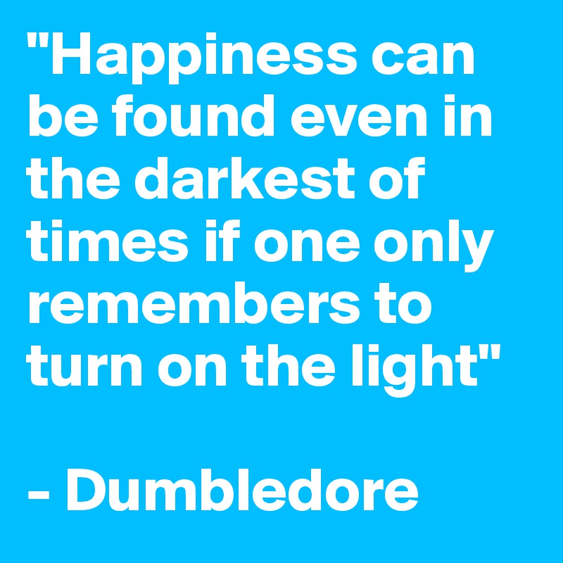 "Happiness can be found even in the darkest of times if one only remembers to turn on the light" 

- Dumbledore 