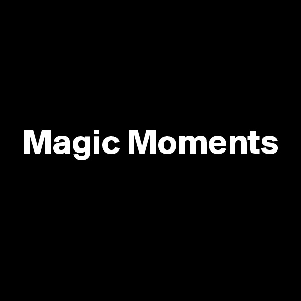 


 Magic Moments


