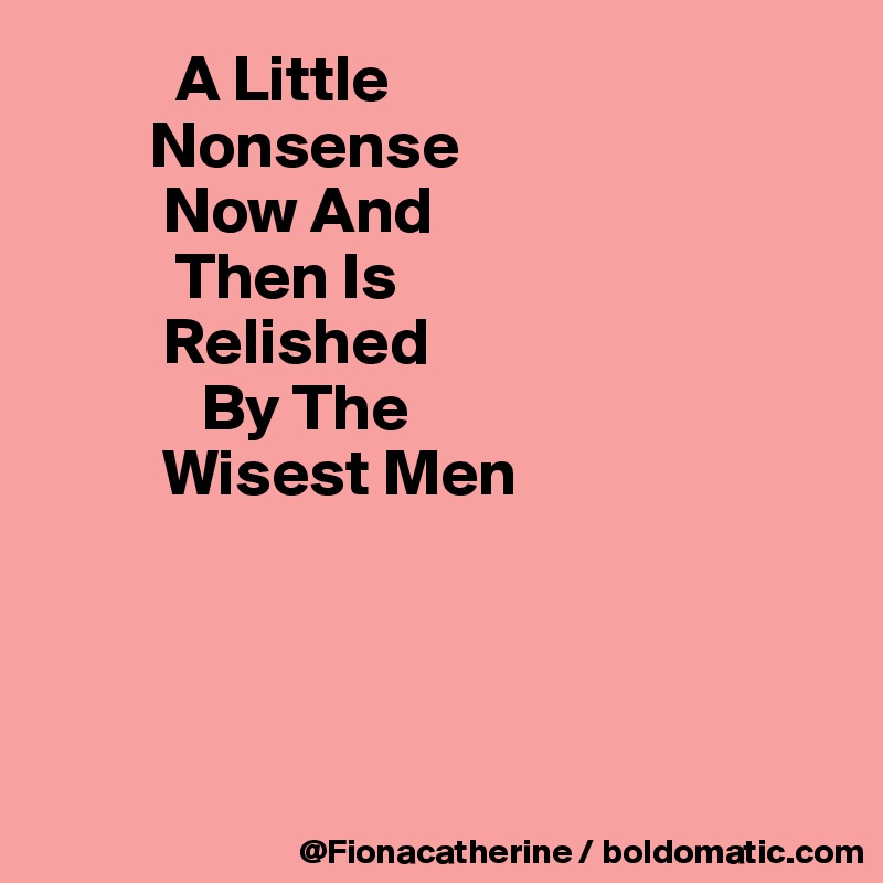           A Little
        Nonsense
         Now And
          Then Is
         Relished
            By The
         Wisest Men




