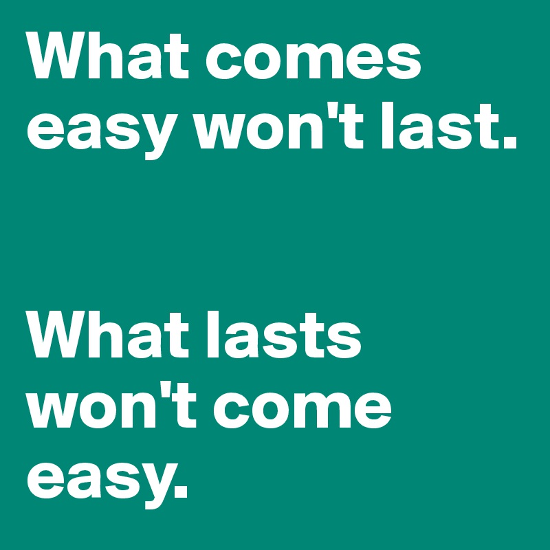 What comes easy won't last. 


What lasts won't come easy. 
