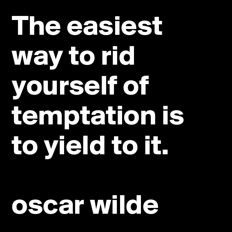 The easiest way to rid yourself of temptation is to yield to it. 

oscar wilde