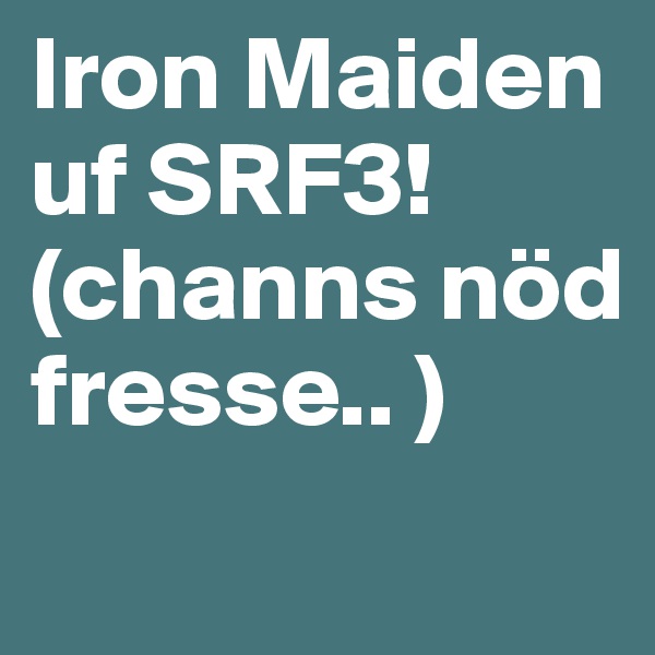 Iron Maiden uf SRF3! (channs nöd fresse.. )
