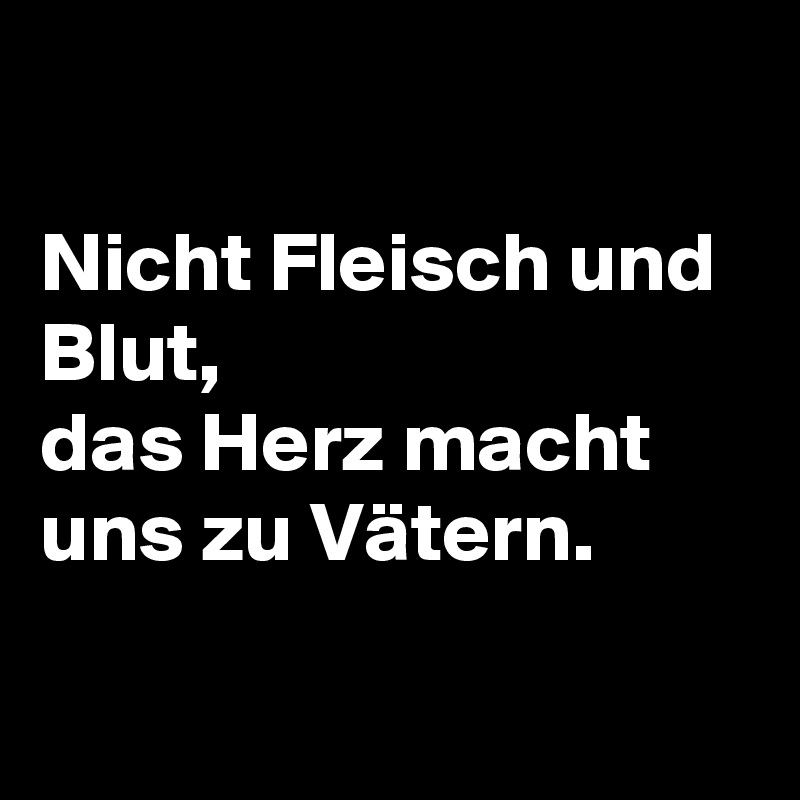 

Nicht Fleisch und Blut, 
das Herz macht uns zu Vätern.

