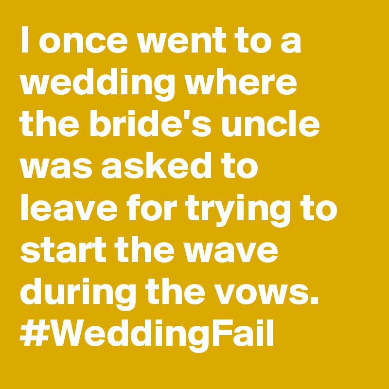 I once went to a wedding where the bride's uncle was asked to leave for trying to start the wave during the vows. #WeddingFail