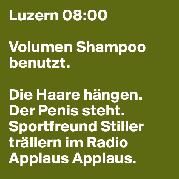Luzern 08:00

Volumen Shampoo benutzt.

Die Haare hängen. Der Penis steht. Sportfreund Stiller trällern im Radio Applaus Applaus.