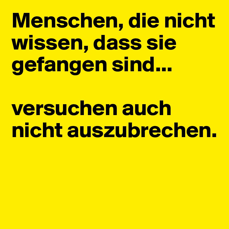 Menschen, die nicht wissen, dass sie gefangen sind...

versuchen auch nicht auszubrechen.


