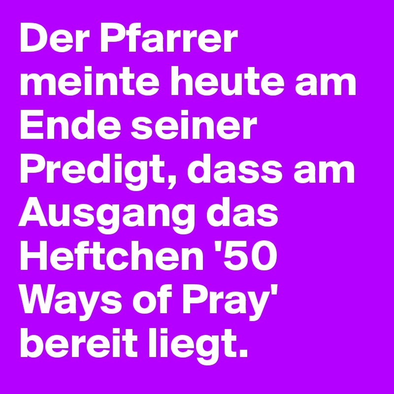 Der Pfarrer meinte heute am Ende seiner Predigt, dass am Ausgang das Heftchen '50 Ways of Pray' bereit liegt.