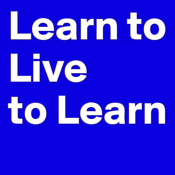 Learn to Live
to Learn