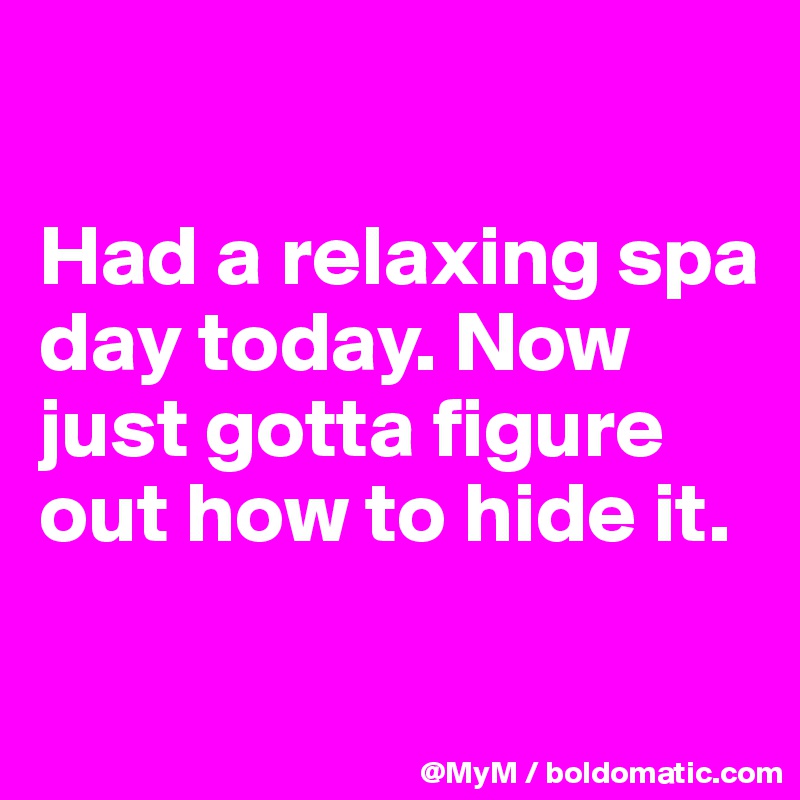 

Had a relaxing spa day today. Now just gotta figure out how to hide it.

