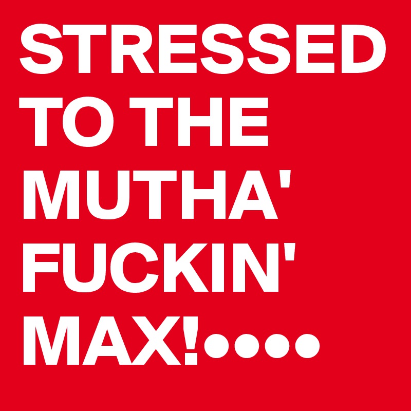 STRESSED TO THE MUTHA' FUCKIN' MAX!••••