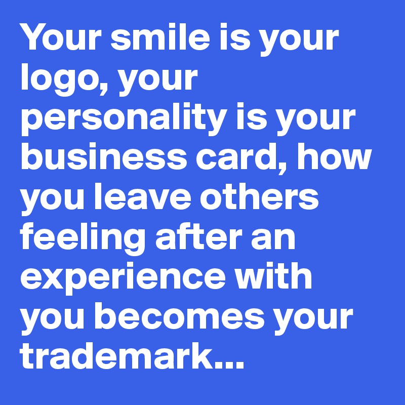 Your smile is your logo, your personality is your business card, how you leave others feeling after an experience with you becomes your trademark...