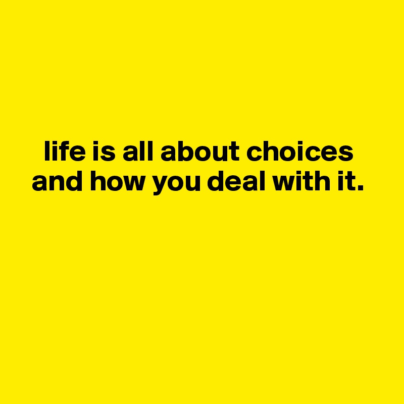 



    life is all about choices
  and how you deal with it.
          




