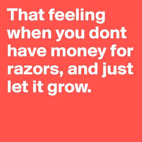 That feeling when you dont have money for razors, and just let it grow. 

