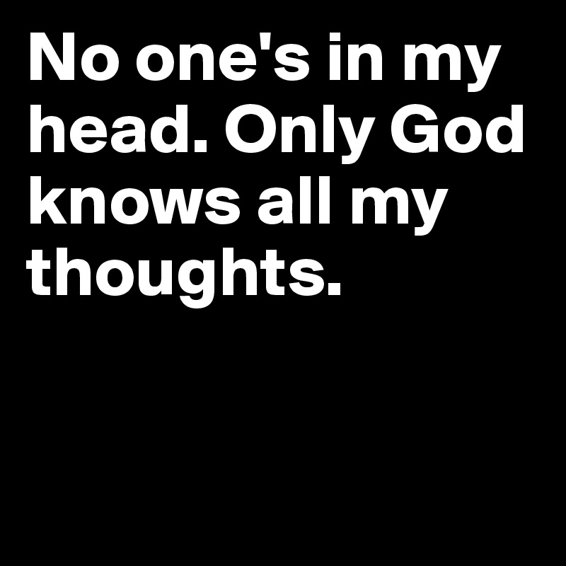 No one's in my head. Only God knows all my thoughts. 



