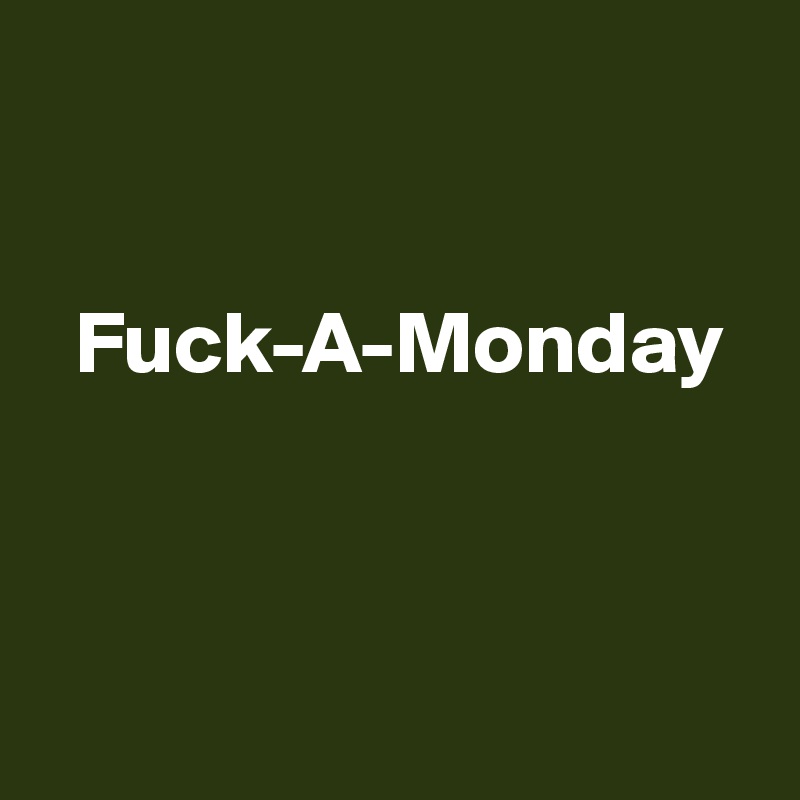 


  Fuck-A-Monday



