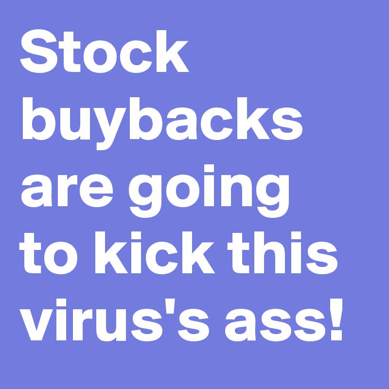 Stock buybacks are going to kick this virus's ass!