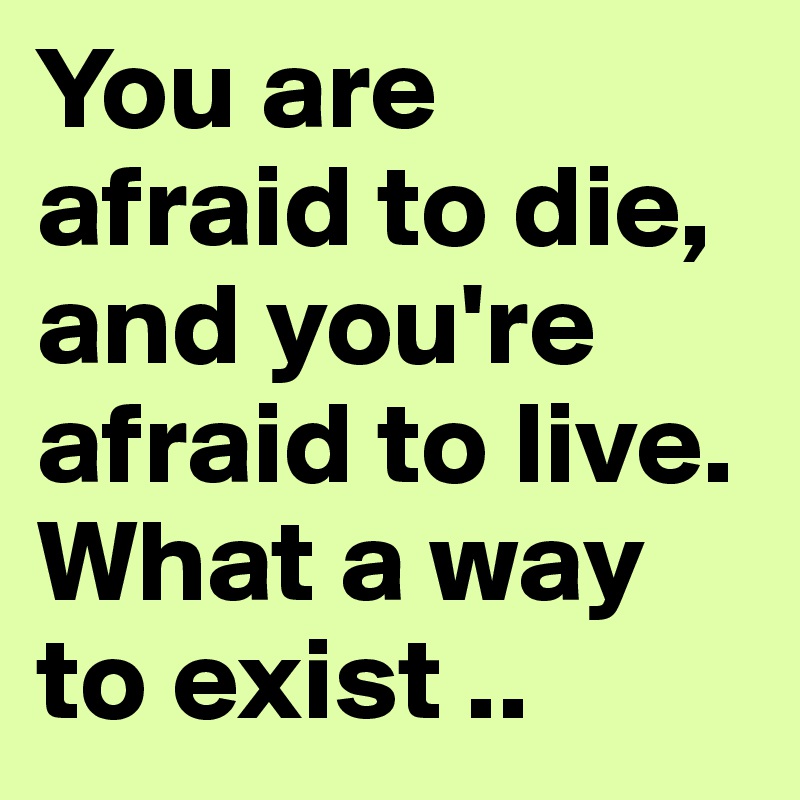 You are afraid to die, and you're afraid to live.
What a way to exist ..