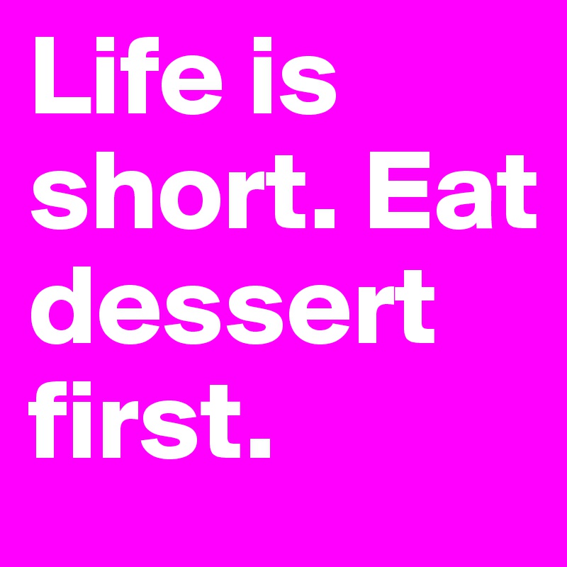 Life is short. Eat dessert first.