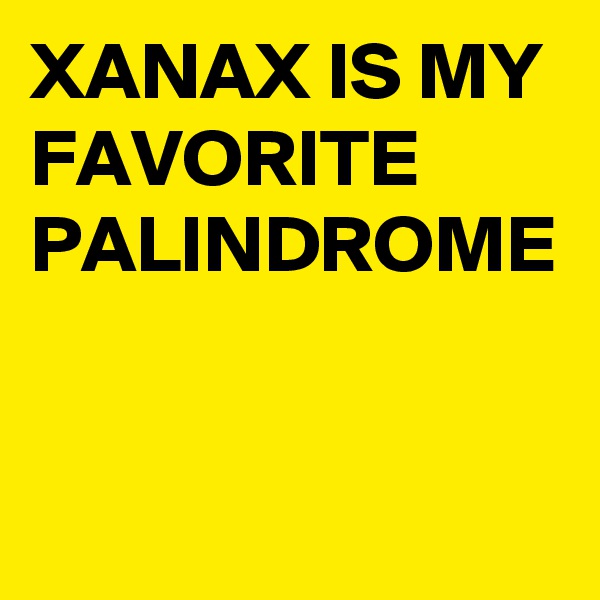 XANAX IS MY FAVORITE PALINDROME  