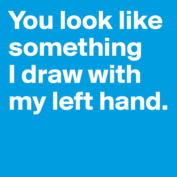 You look like something 
I draw with my left hand.

