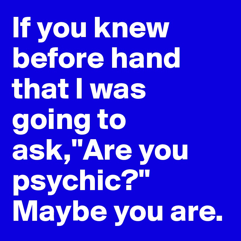 If you knew before hand that I was going to ask,"Are you psychic?" Maybe you are.