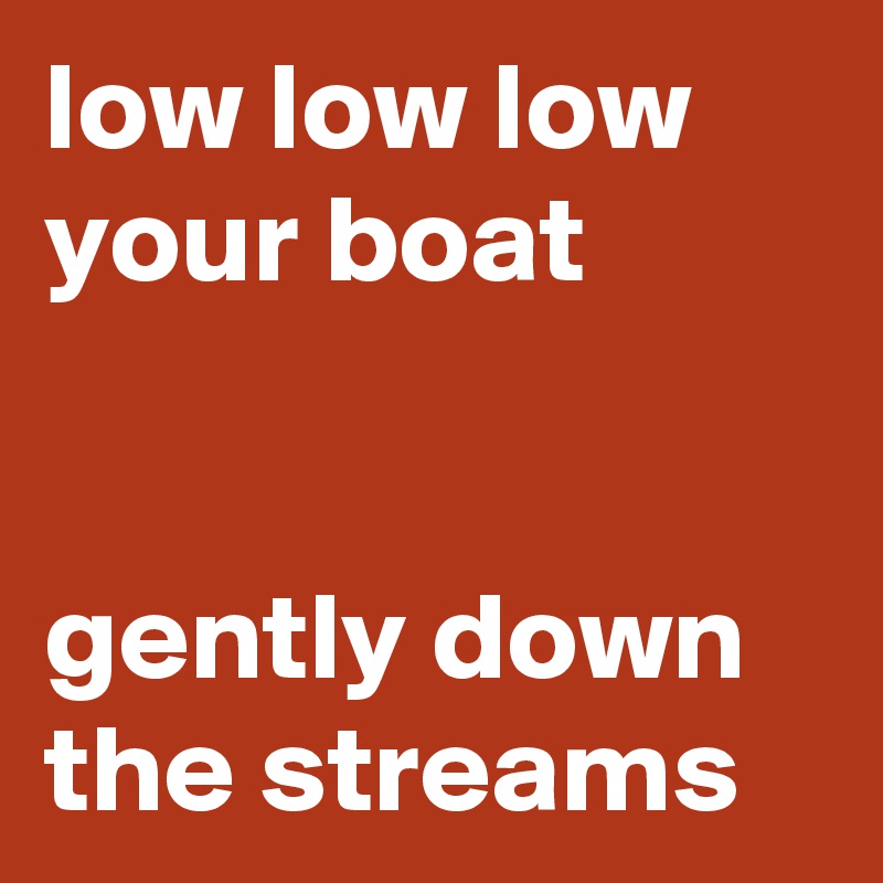 low low low your boat


gently down the streams