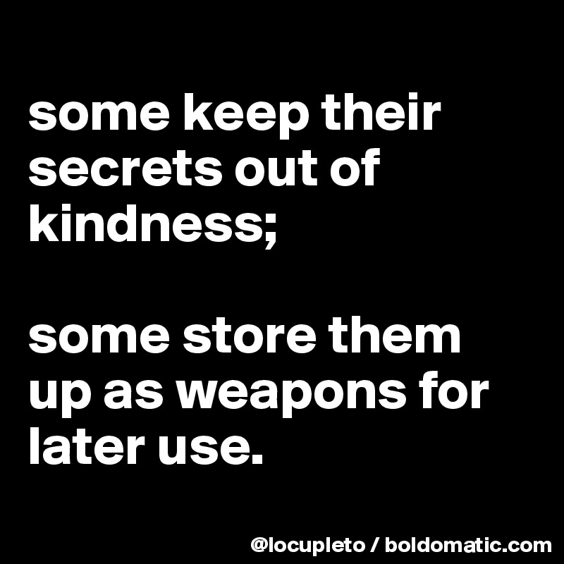 
some keep their secrets out of kindness; 

some store them up as weapons for later use. 
