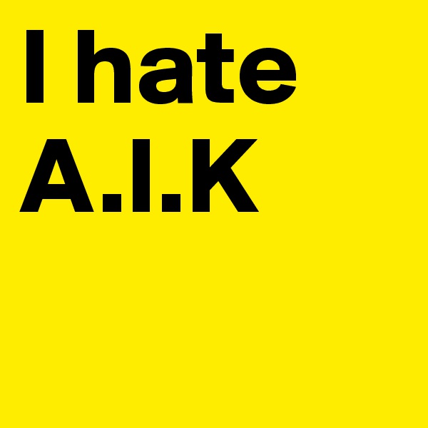 I hate A.I.K