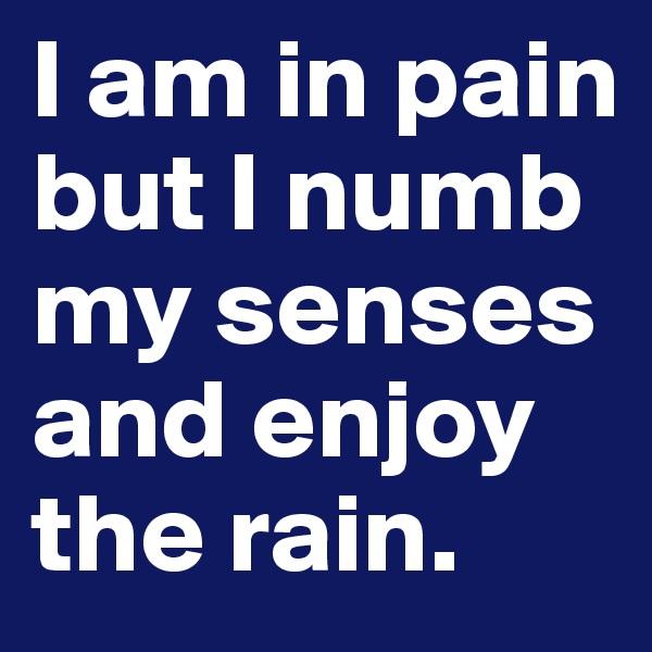 I am in pain but I numb my senses and enjoy the rain.