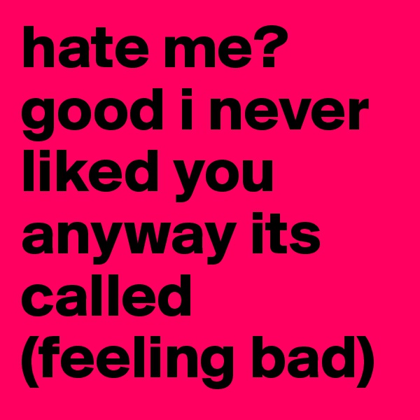 hate me? good i never liked you anyway its called (feeling bad)