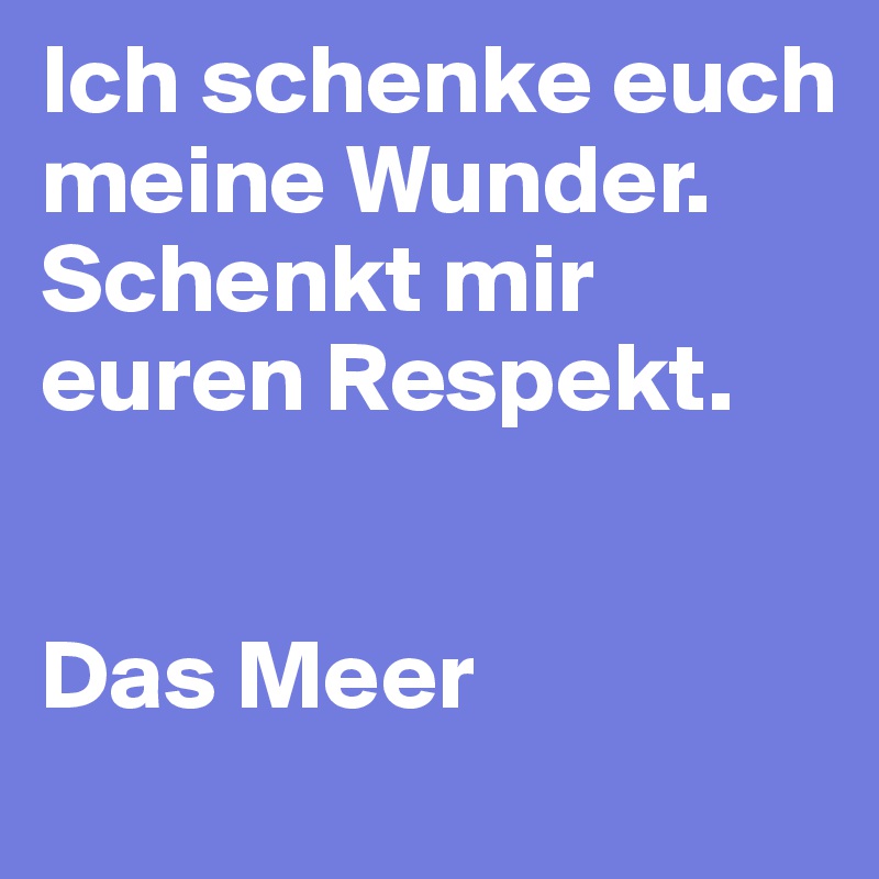 Ich schenke euch meine Wunder.
Schenkt mir euren Respekt.


Das Meer