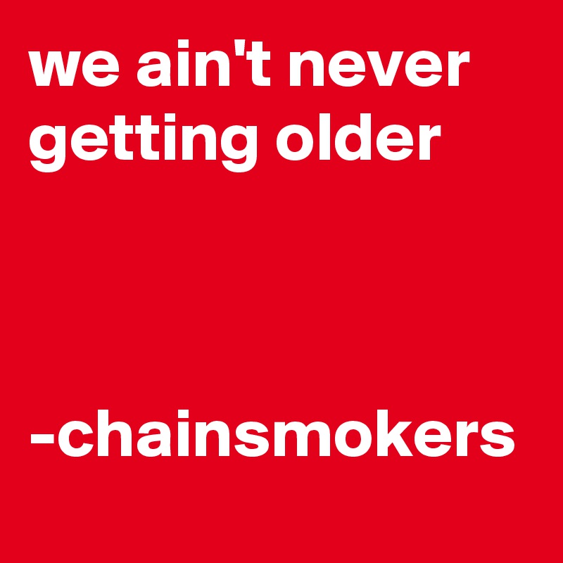 we ain't never getting older



-chainsmokers