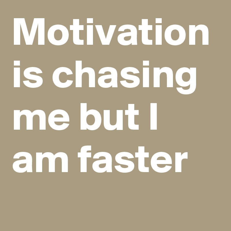 Motivation is chasing me but I am faster