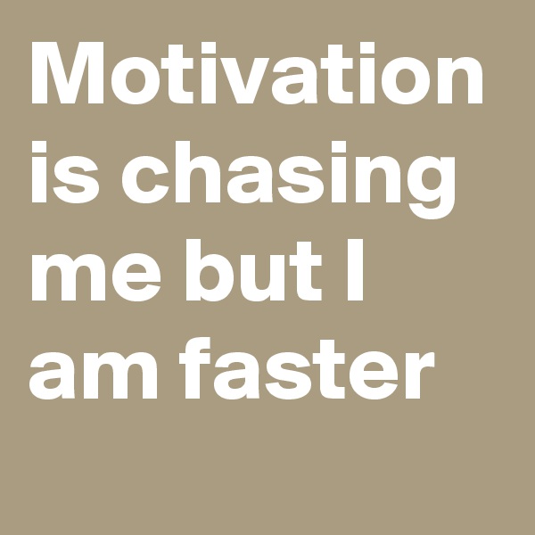 Motivation is chasing me but I am faster