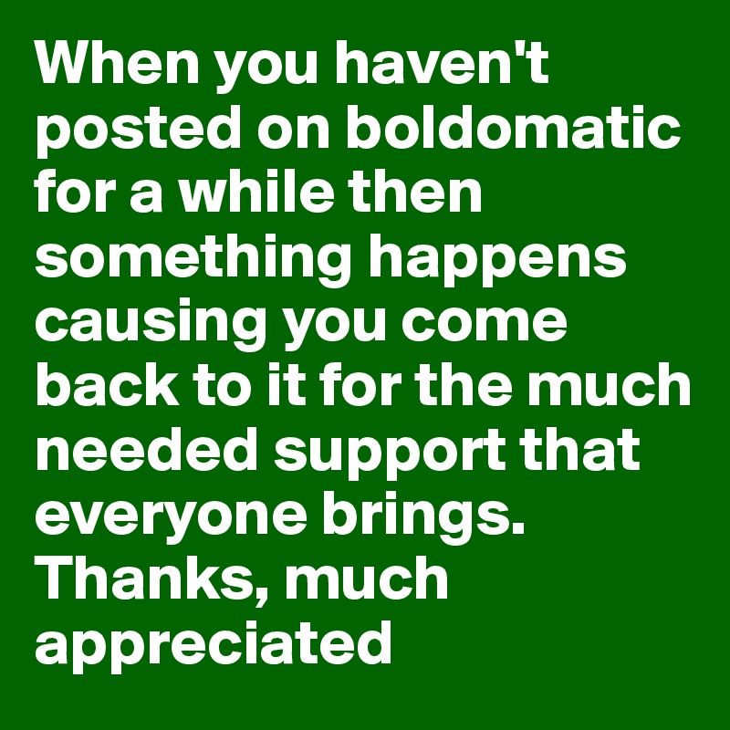 When you haven't posted on boldomatic for a while then something happens causing you come back to it for the much needed support that everyone brings.
Thanks, much appreciated 