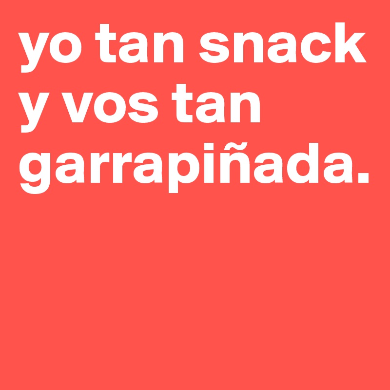 yo tan snack y vos tan garrapiñada. 

