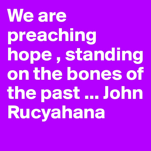 We are preaching hope , standing on the bones of the past ... John Rucyahana 